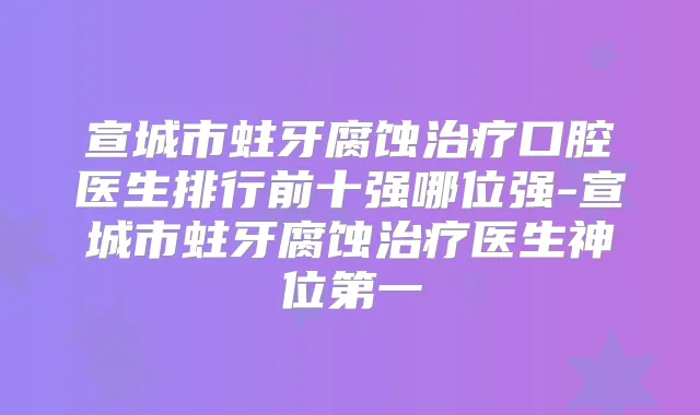 宣城市蛀牙腐蚀口腔医生排行前十强哪位强-宣城市蛀牙腐蚀医生神位第一