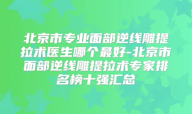 北京市专业面部逆线雕提拉术医生哪个好-北京市面部逆线雕提拉术专家排名榜十强汇总