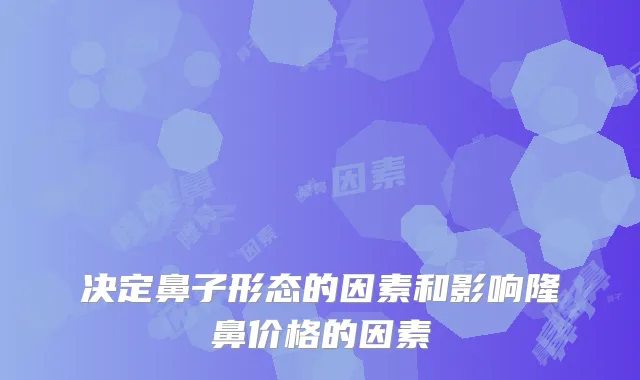 决定鼻子形态的因素和影响隆鼻价格的因素