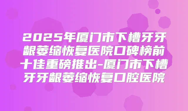2025年厦门市下槽牙牙龈萎缩恢复医院口碑榜前十佳重磅推出-厦门市下槽牙牙龈萎缩恢复口腔医院