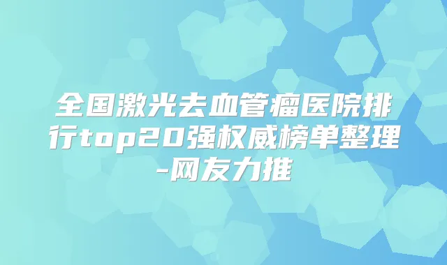 全国激光去血管瘤医院排行top20强榜单整理-网友力推