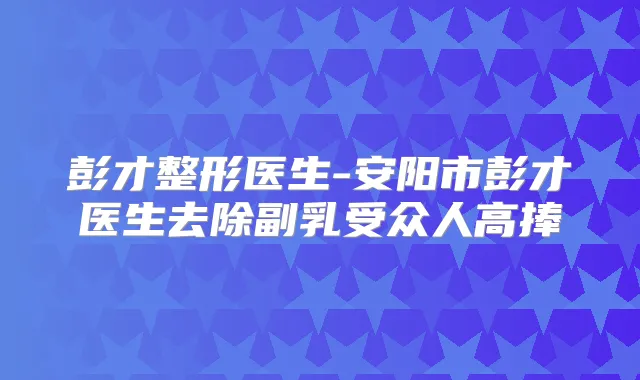 彭才整形医生-安阳市彭才医生去除副乳受众人高捧