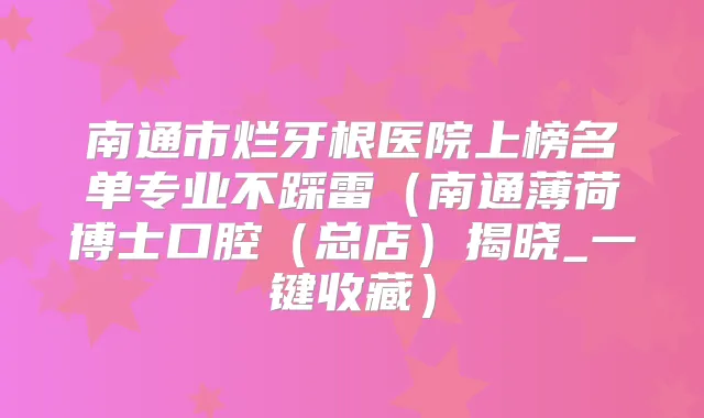 南通市烂牙根医院上榜名单专业不踩雷（南通薄荷博士口腔（总店）揭晓_一键收藏）