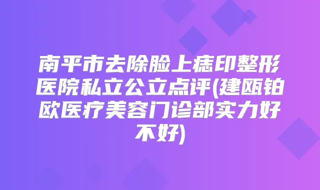 南平市去除脸上痣印整形医院私立公立点评(建瓯铂欧医疗美容门诊部实力好不好)