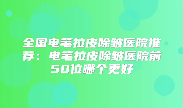 全国电笔拉皮除皱医院推荐：电笔拉皮除皱医院前50位哪个更好