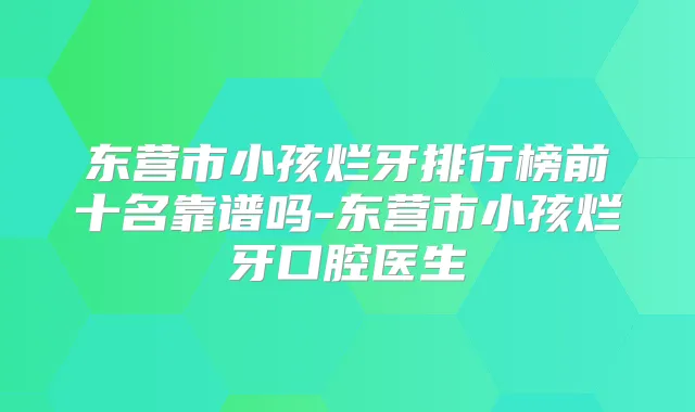 东营市小孩烂牙排行榜前十名靠谱吗-东营市小孩烂牙口腔医生