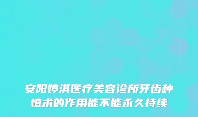 安阳婷淇医疗美容诊所牙齿种植术的作用能不能永久持续