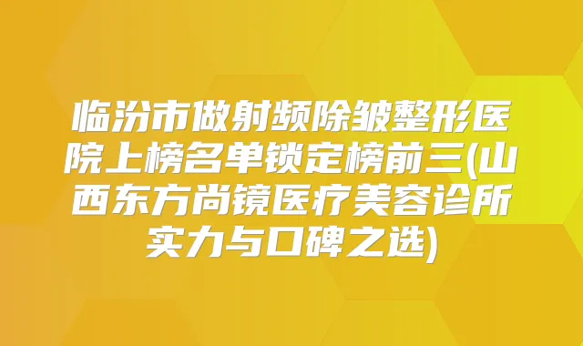 临汾市做射频除皱整形医院上榜名单锁定榜前三(山西东方尚镜医疗美容诊所实力与口碑之选)