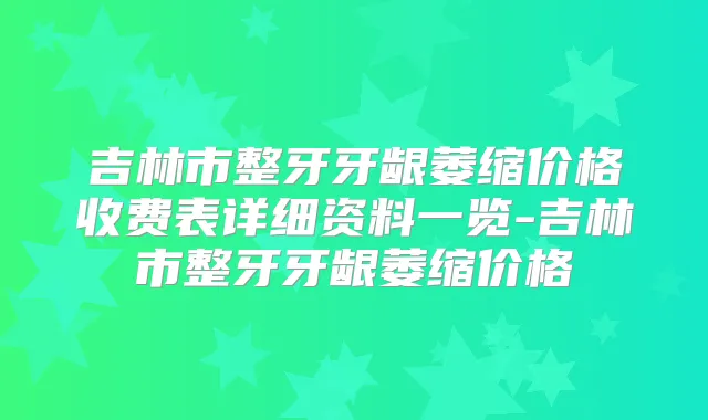吉林市整牙牙龈萎缩价格收费表详细资料一览-吉林市整牙牙龈萎缩价格