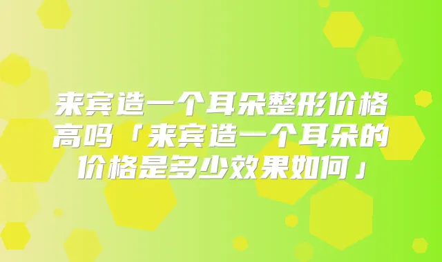 来宾造一个耳朵整形价格高吗「来宾造一个耳朵的价格是多少效果如何」