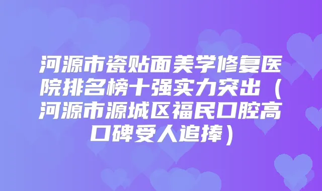 河源市瓷贴面美学修复医院排名榜十强实力突出(河源市源城区福民口腔高口碑受人追捧)