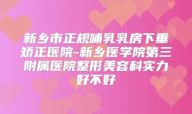 新乡市正规哺乳乳房下垂矫正医院-新乡医学院第三附属医院整形美容科实力好不好