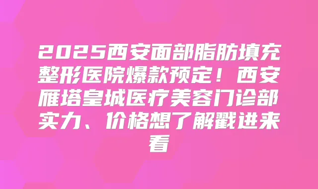 2025西安面部脂肪填充整形医院爆款预定!西安雁塔皇城医疗美容门诊部实力、价格想了解戳进来看