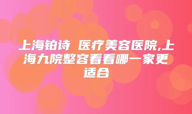 上海铂诗玥医疗美容医院,上海九院整容看看哪一家更适合