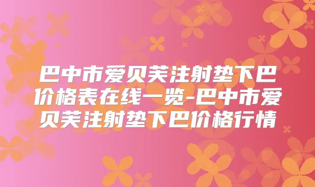 巴中市爱贝芙注射垫下巴价格表在线一览-巴中市爱贝芙注射垫下巴价格行情