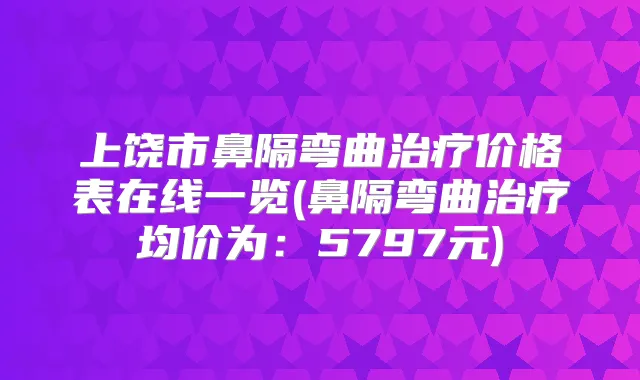上饶市鼻隔弯曲价格表在线一览(鼻隔弯曲均价为:5797元)
