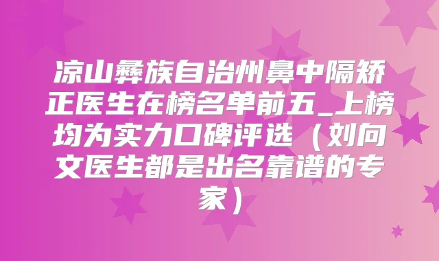 凉山彝族自治州鼻中隔矫正医生在榜名单前五_上榜均为实力口碑评选(刘向文医生都是出名靠谱的专家)