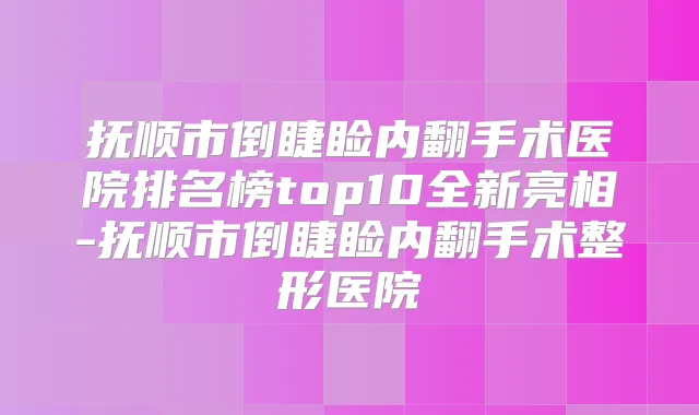 抚顺市倒睫睑内翻手术医院排名榜top10全新亮相-抚顺市倒睫睑内翻手术整形医院
