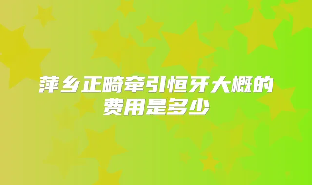 萍乡正畸牵引恒牙大概的费用是多少
