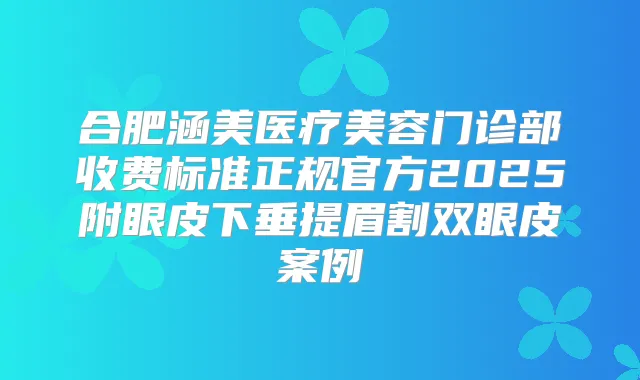 合肥涵美医疗美容门诊部收费标准正规官方2025附眼皮下垂提眉割双眼皮案例