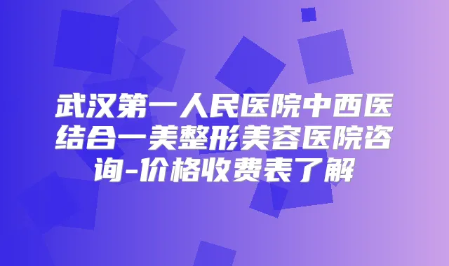 武汉第一人民医院中西医结合一美整形美容医院咨询-价格收费表了解