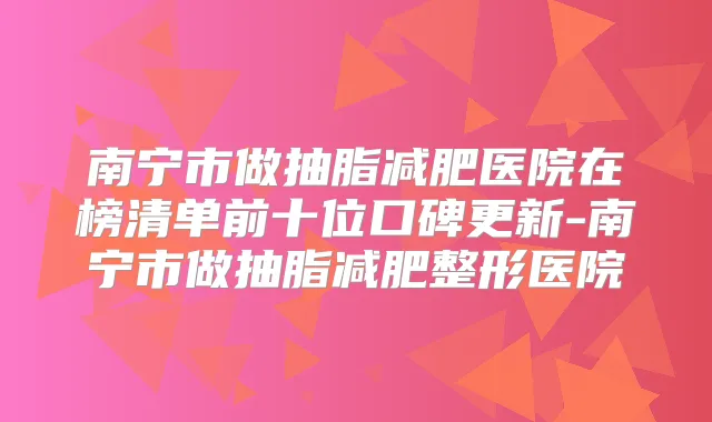 南宁市做抽脂减肥医院在榜清单前十位口碑更新-南宁市做抽脂减肥整形医院