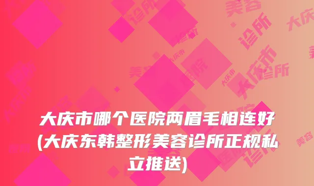 大庆市哪个医院两眉毛相连好(大庆东韩整形美容诊所正规私立推送)