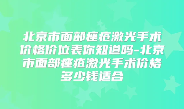 北京市面部痤疮激光手术价格价位表你知道吗-北京市面部痤疮激光手术价格多少钱适合