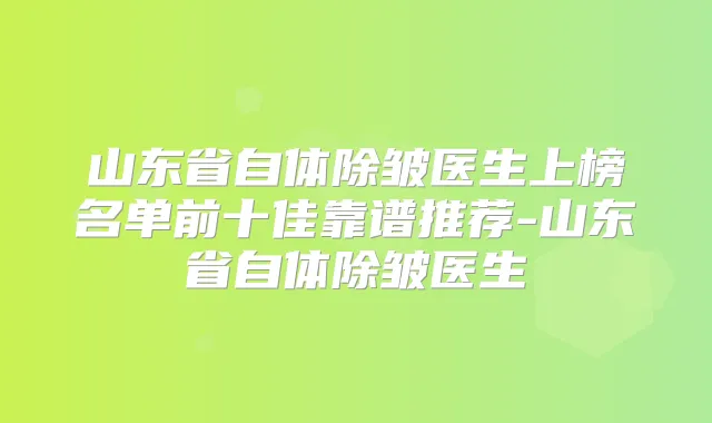 山东省自体除皱医生上榜名单前十佳靠谱推荐-山东省自体除皱医生