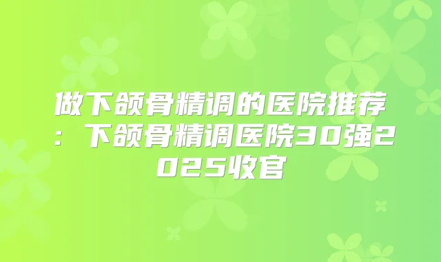 做下颌骨精调的医院推荐：下颌骨精调医院30强2025收官