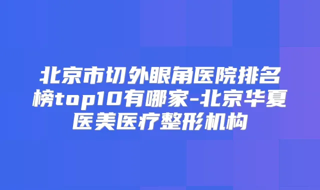 北京市切外眼角医院排名榜top10有哪家-北京华夏医美医疗整形机构