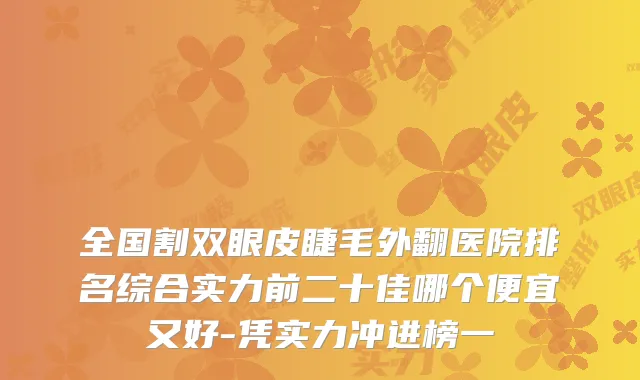 全国割双眼皮睫毛外翻医院排名综合实力前二十佳哪个便宜又好-凭实力冲进榜一
