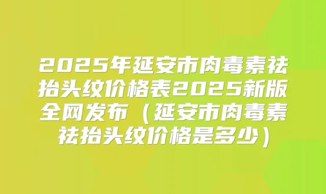 2025年延安市祛抬头纹价格表2025新版全网发布（延安市祛抬头纹价格是多少）