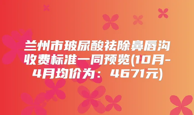 兰州市玻尿酸祛除鼻唇沟收费标准一同预览(10月-4月均价为:4671元)