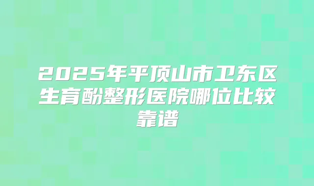 2025年平顶山市卫东区生育酚整形医院哪位比较靠谱