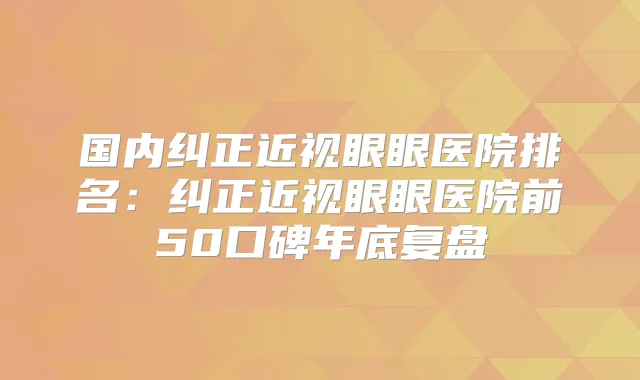 国内纠正近视眼眼医院排名：纠正近视眼眼医院前50口碑年底复盘