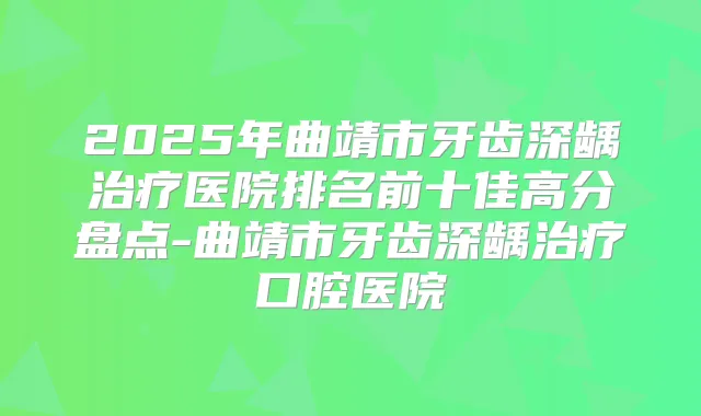 2025年曲靖市牙齿深龋医院排名前十佳高分盘点-曲靖市牙齿深龋口腔医院