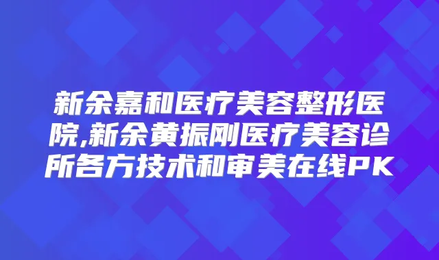 新余嘉和医疗美容整形医院,新余黄振刚医疗美容诊所各方技术和审美在线PK