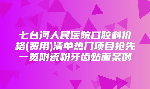 七台河人民医院口腔科价格(费用)清单热门项目抢先一览附瓷粉牙齿贴面案例