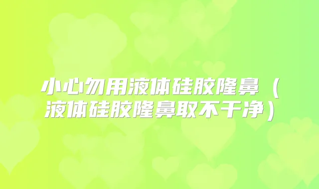 小心勿用液体硅胶隆鼻(液体硅胶隆鼻取不干净)
