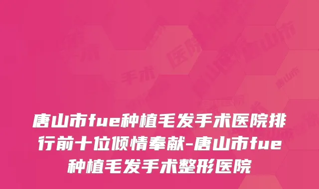 唐山市fue种植毛发手术医院排行前十位倾情奉献-唐山市fue种植毛发手术整形医院