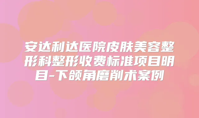 安达利达医院皮肤美容整形科整形收费标准项目明目-下颌角磨削术案例