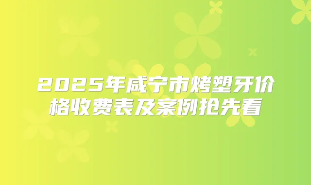 2025年咸宁市烤塑牙价格收费表及案例抢先看