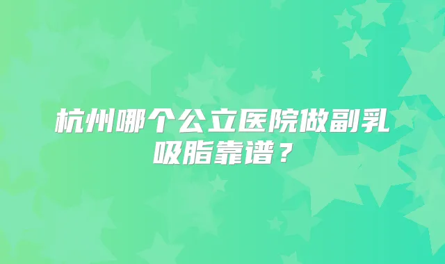杭州哪个公立医院做副乳吸脂靠谱?