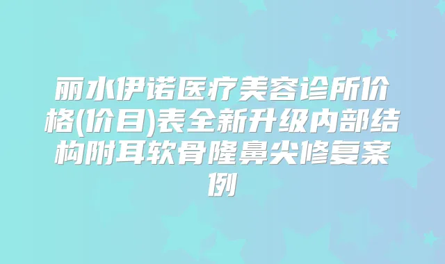 丽水伊诺医疗美容诊所价格(价目)表全新升级内部结构附耳软骨隆鼻尖修复案例