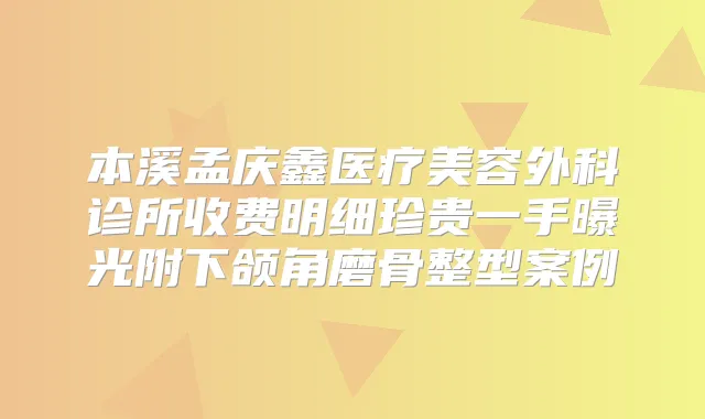 本溪孟庆鑫医疗美容外科诊所收费明细珍贵一手曝光附下颌角磨骨整型案例