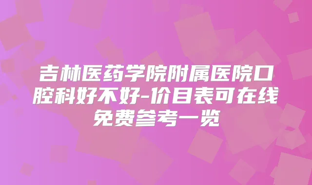 吉林医药学院附属医院口腔科好不好-价目表可在线免费参考一览