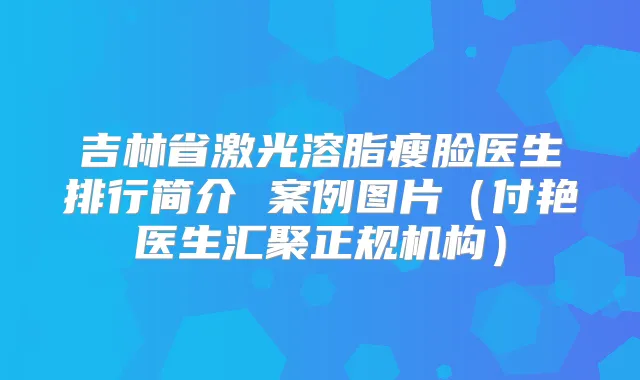 吉林省激光溶脂瘦脸医生排行简介 案例图片(付艳医生汇聚正规机构)