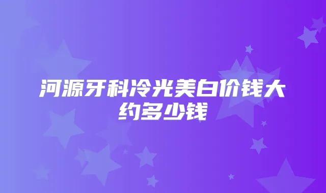 河源牙科冷光美白价钱大约多少钱