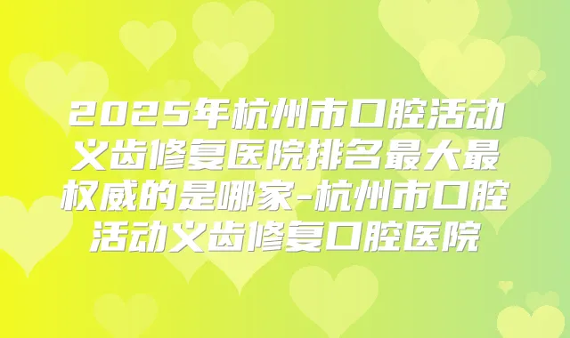 2025年杭州市口腔活动义齿修复医院排名大的是哪家-杭州市口腔活动义齿修复口腔医院